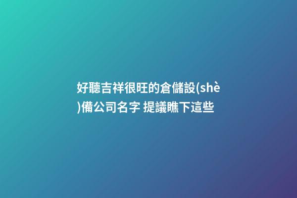 好聽吉祥很旺的倉儲設(shè)備公司名字 提議瞧下這些-第1張-公司起名-玄機派